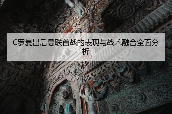 C罗复出后曼联首战的表现与战术融合全面分析